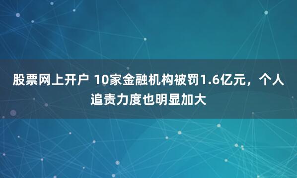 股票网上开户 10家金融机构被罚1.6亿元，个人追责力度也明显加大