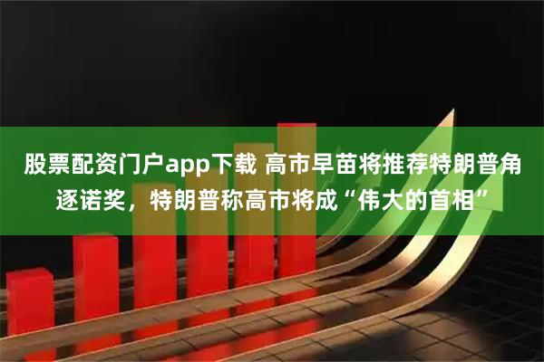 股票配资门户app下载 高市早苗将推荐特朗普角逐诺奖，特朗普称高市将成“伟大的首相”