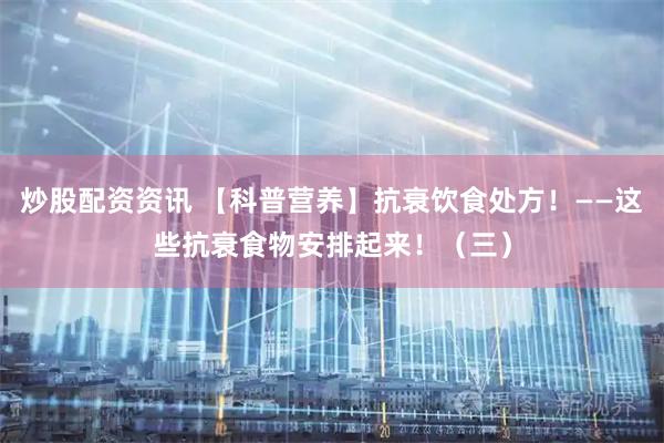 炒股配资资讯 【科普营养】抗衰饮食处方！——这些抗衰食物安排起来！（三）