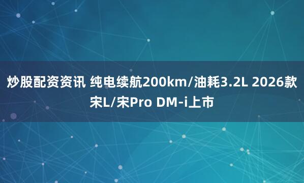 炒股配资资讯 纯电续航200km/油耗3.2L 2026款宋L/宋Pro DM-i上市