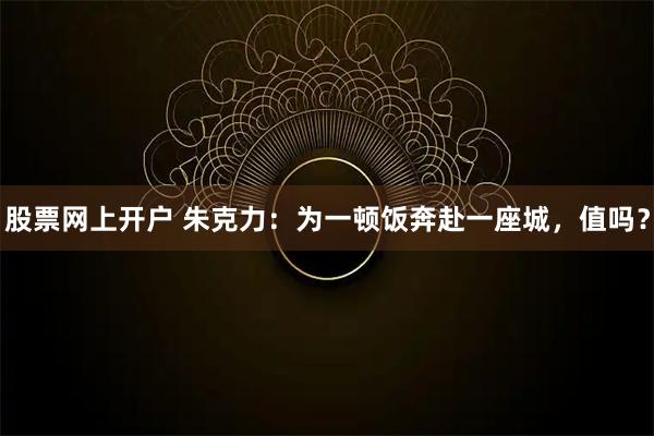 股票网上开户 朱克力：为一顿饭奔赴一座城，值吗？