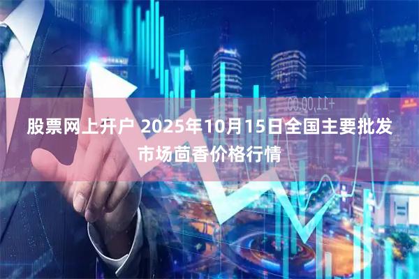 股票网上开户 2025年10月15日全国主要批发市场茴香价格行情