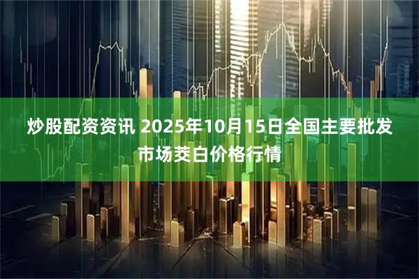炒股配资资讯 2025年10月15日全国主要批发市场茭白价格行情