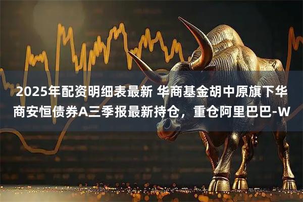 2025年配资明细表最新 华商基金胡中原旗下华商安恒债券A三季报最新持仓，重仓阿里巴巴-W