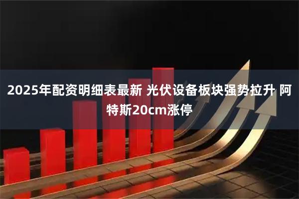 2025年配资明细表最新 光伏设备板块强势拉升 阿特斯20cm涨停