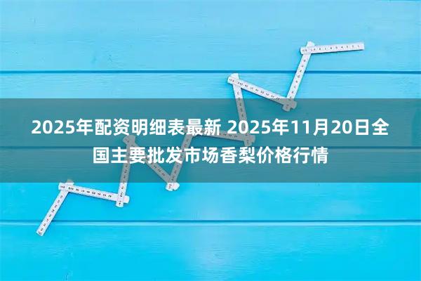 2025年配资明细表最新 2025年11月20日全国主要批发市场香梨价格行情