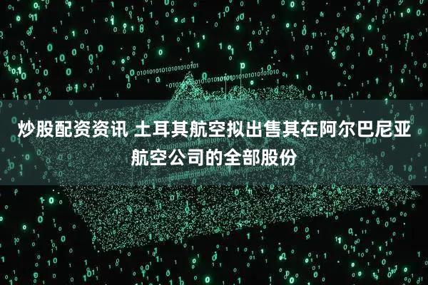 炒股配资资讯 土耳其航空拟出售其在阿尔巴尼亚航空公司的全部股份