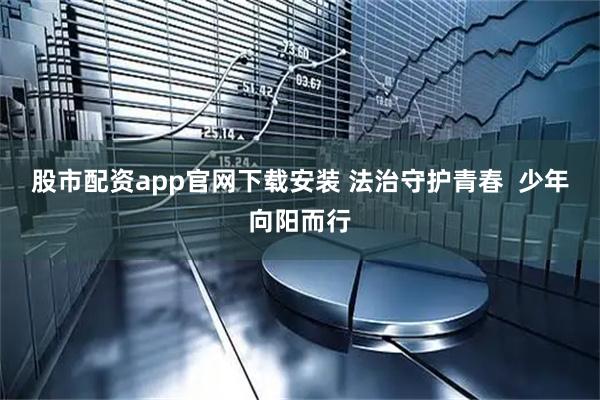 股市配资app官网下载安装 法治守护青春  少年向阳而行