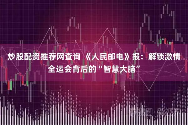 炒股配资推荐网查询 《人民邮电》报：解锁激情全运会背后的“智慧大脑”