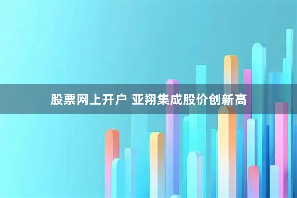 股票网上开户 亚翔集成股价创新高