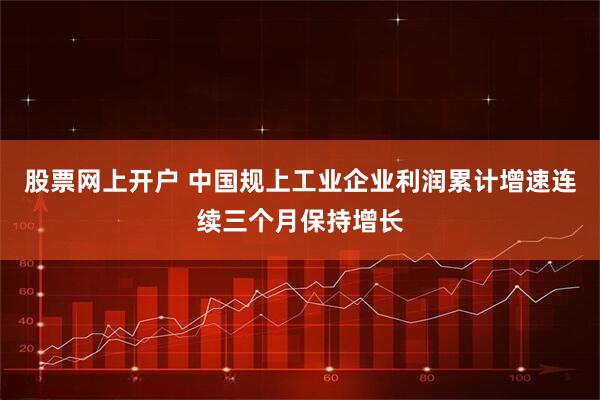 股票网上开户 中国规上工业企业利润累计增速连续三个月保持增长