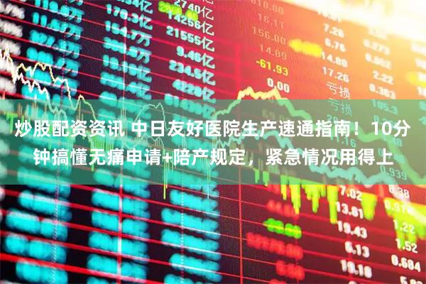 炒股配资资讯 中日友好医院生产速通指南！10分钟搞懂无痛申请+陪产规定，紧急情况用得上