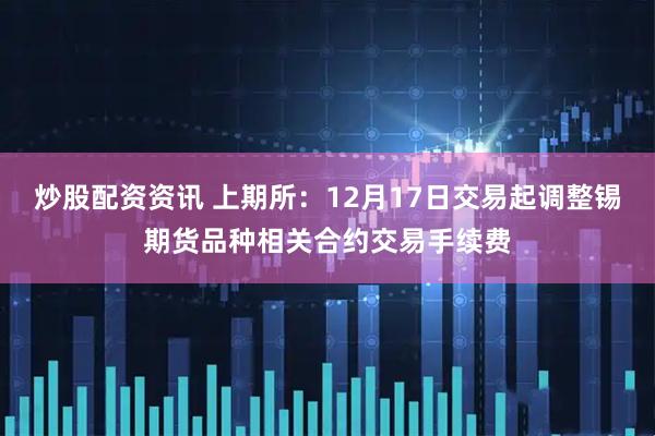 炒股配资资讯 上期所：12月17日交易起调整锡期货品种相关合约交易手续费