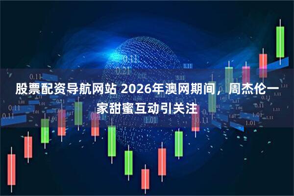 股票配资导航网站 2026年澳网期间，周杰伦一家甜蜜互动引关注