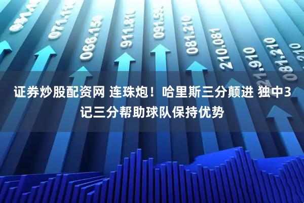 证券炒股配资网 连珠炮！哈里斯三分颠进 独中3记三分帮助球队保持优势